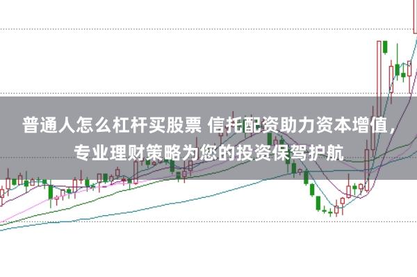 普通人怎么杠杆买股票 信托配资助力资本增值，专业理财策略为您的投资保驾护航