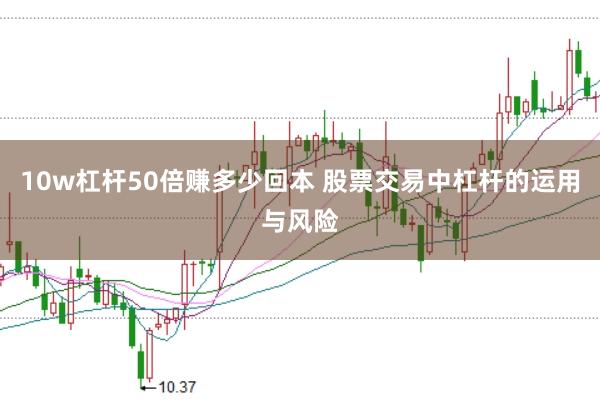10w杠杆50倍赚多少回本 股票交易中杠杆的运用与风险
