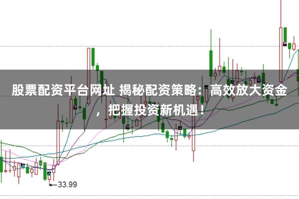 股票配资平台网址 揭秘配资策略：高效放大资金，把握投资新机遇！