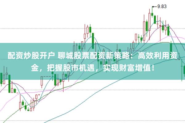 配资炒股开户 聊城股票配资新策略：高效利用资金，把握股市机遇，实现财富增值！