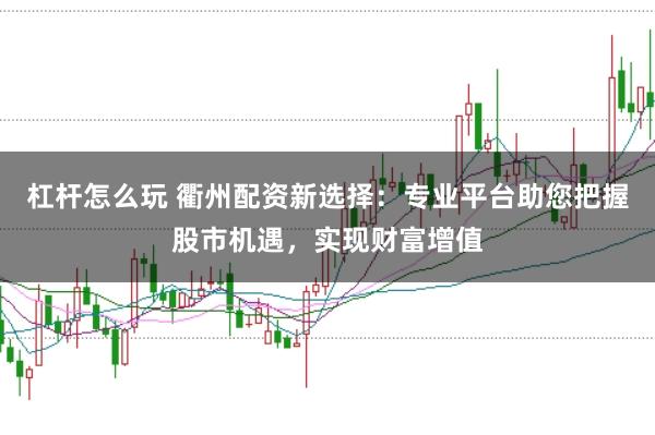 杠杆怎么玩 衢州配资新选择：专业平台助您把握股市机遇，实现财富增值