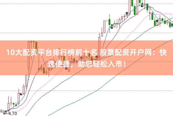 10大配资平台排行榜前十名 股票配资开户网：快速便捷，助您轻松入市！