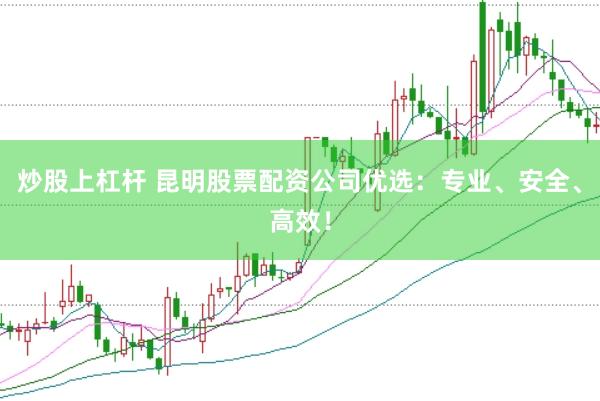 炒股上杠杆 昆明股票配资公司优选：专业、安全、高效！