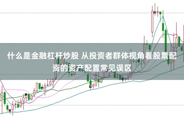 什么是金融杠杆炒股 从投资者群体视角看股票配资的资产配置常见误区