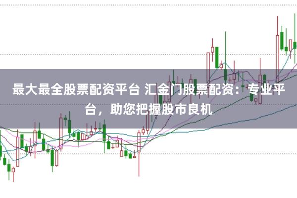 最大最全股票配资平台 汇金门股票配资：专业平台，助您把握股市良机
