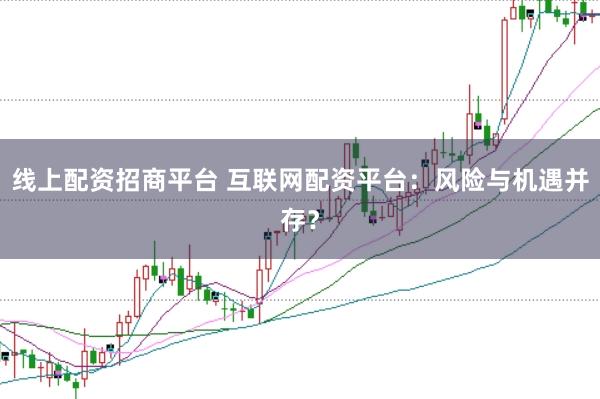 线上配资招商平台 互联网配资平台：风险与机遇并存？