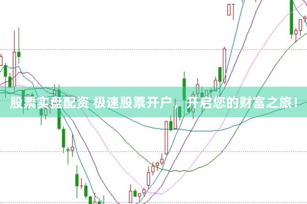 股票实盘配资 极速股票开户，开启您的财富之旅！