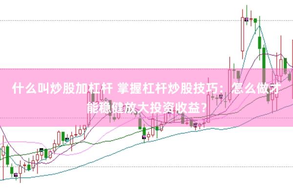 什么叫炒股加杠杆 掌握杠杆炒股技巧：怎么做才能稳健放大投资收益？