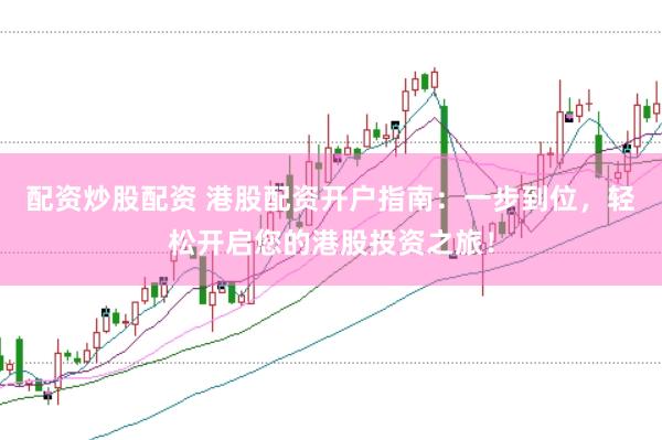 配资炒股配资 港股配资开户指南：一步到位，轻松开启您的港股投资之旅！