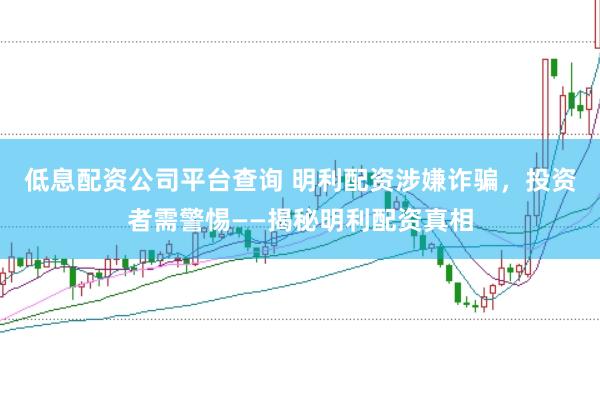 低息配资公司平台查询 明利配资涉嫌诈骗，投资者需警惕——揭秘明利配资真相