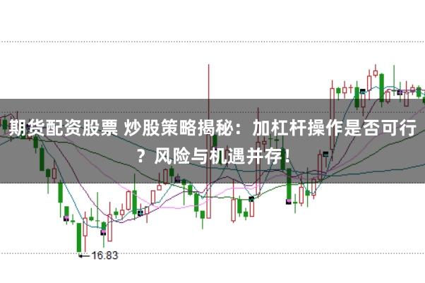 期货配资股票 炒股策略揭秘：加杠杆操作是否可行？风险与机遇并存！