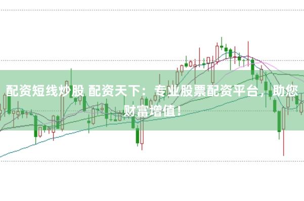配资短线炒股 配资天下：专业股票配资平台，助您财富增值！