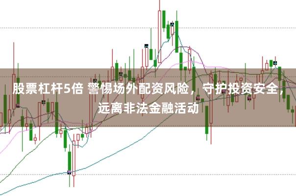 股票杠杆5倍 警惕场外配资风险，守护投资安全，远离非法金融活动