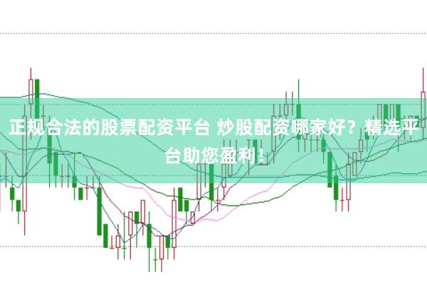 正规合法的股票配资平台 炒股配资哪家好？精选平台助您盈利！