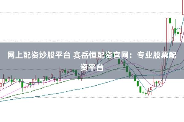 网上配资炒股平台 赛岳恒配资官网：专业股票配资平台