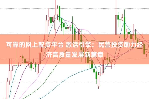 可靠的网上配资平台 激活引擎：民营投资助力经济高质量发展新篇章