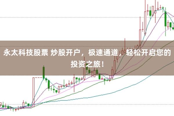 永太科技股票 炒股开户，极速通道，轻松开启您的投资之旅！
