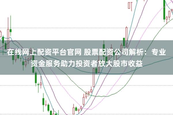 在线网上配资平台官网 股票配资公司解析：专业资金服务助力投资者放大股市收益