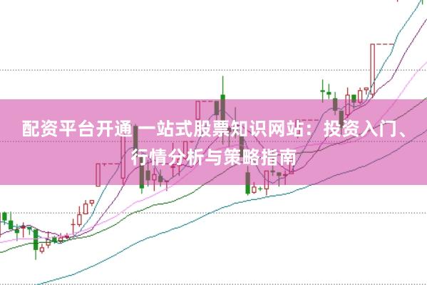 配资平台开通 一站式股票知识网站：投资入门、行情分析与策略指南