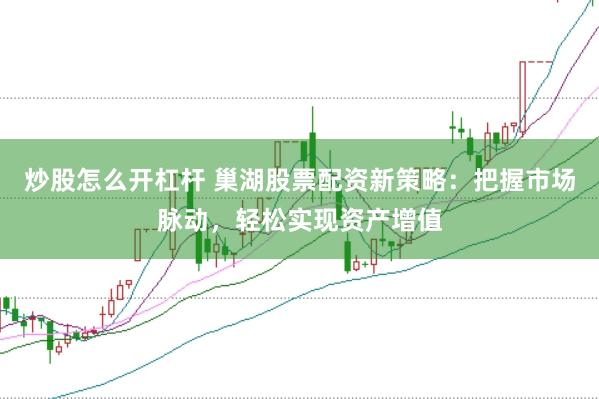 炒股怎么开杠杆 巢湖股票配资新策略：把握市场脉动，轻松实现资产增值