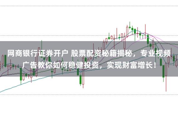 网商银行证券开户 股票配资秘籍揭秘，专业视频广告教你如何稳健投资，实现财富增长！