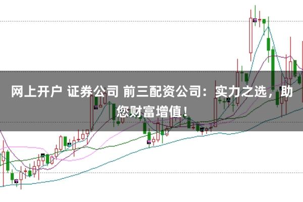网上开户 证券公司 前三配资公司：实力之选，助您财富增值！