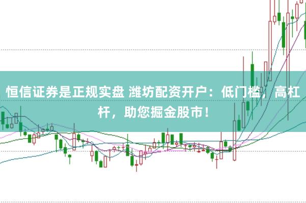 恒信证券是正规实盘 潍坊配资开户：低门槛，高杠杆，助您掘金股市！