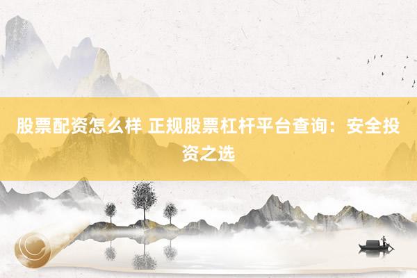 股票配资怎么样 正规股票杠杆平台查询：安全投资之选