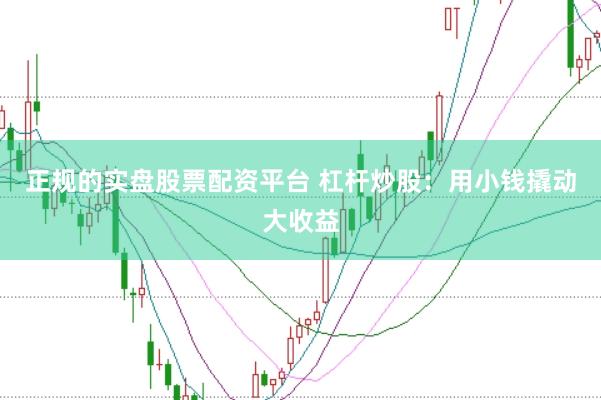 正规的实盘股票配资平台 杠杆炒股：用小钱撬动大收益