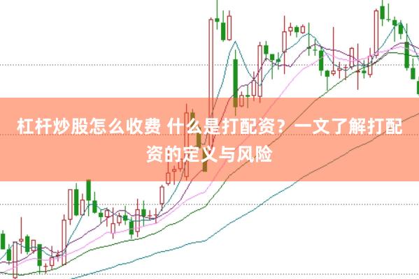 杠杆炒股怎么收费 什么是打配资？一文了解打配资的定义与风险