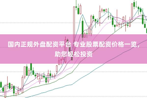 国内正规外盘配资平台 专业股票配资价格一览，助您轻松投资