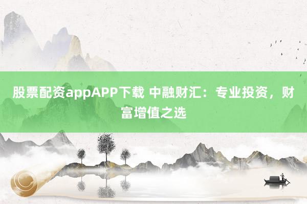 股票配资appAPP下载 中融财汇：专业投资，财富增值之选