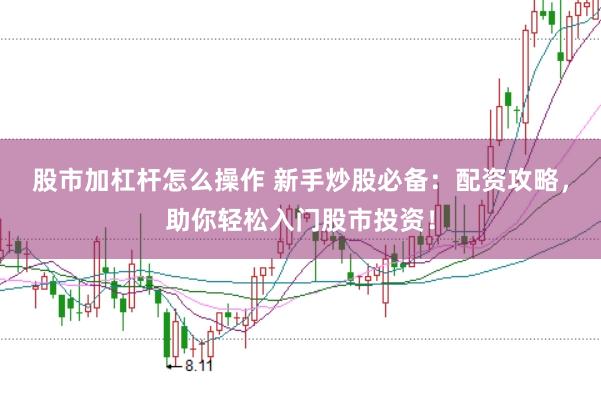 股市加杠杆怎么操作 新手炒股必备：配资攻略，助你轻松入门股市投资！