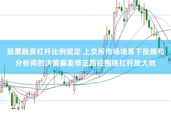股票融资杠杆比例规定 上交所市场场景下投顾和分析师的决策偏差修正路径围绕杠杆放大效