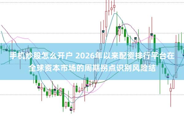 手机炒股怎么开户 2026年以来配资排行平台在全球资本市场的周期拐点识别风险结