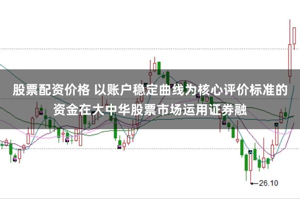 股票配资价格 以账户稳定曲线为核心评价标准的资金在大中华股票市场运用证券融