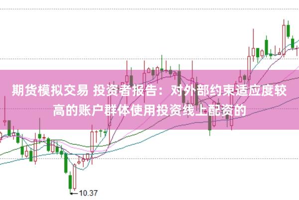 期货模拟交易 投资者报告：对外部约束适应度较高的账户群体使用投资线上配资的
