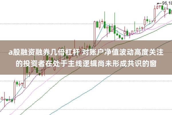 a股融资融券几倍杠杆 对账户净值波动高度关注的投资者在处于主线逻辑尚未形成共识的窗