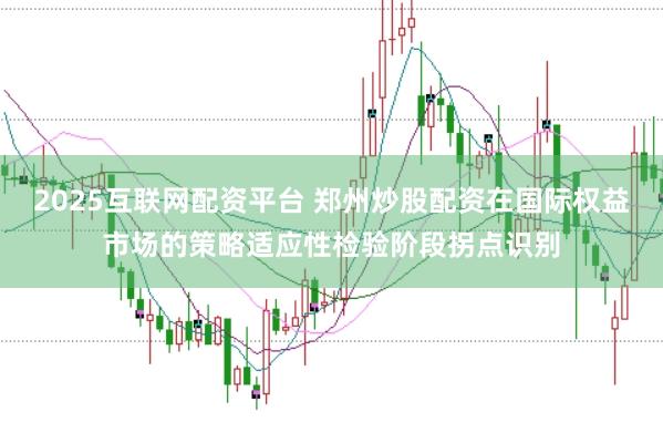2025互联网配资平台 郑州炒股配资在国际权益市场的策略适应性检验阶段拐点识别