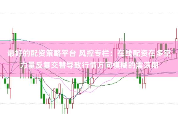 最好的配资策略平台 风控专栏：在线配资在多空力量反复交替导致行情方向模糊的震荡期