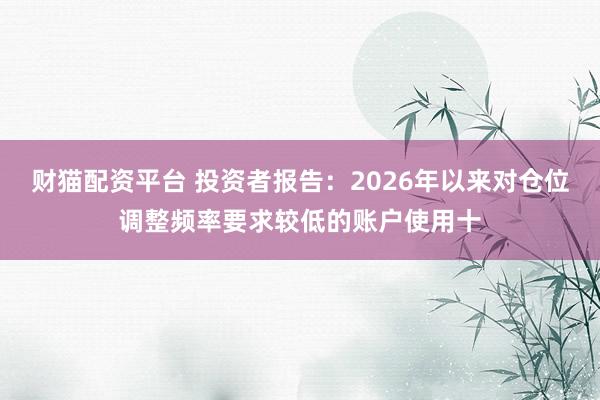 财猫配资平台 投资者报告：2026年以来对仓位调整频率要求较低的账户使用十
