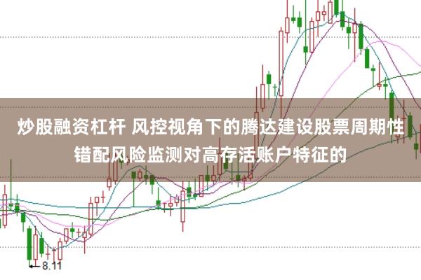 炒股融资杠杆 风控视角下的腾达建设股票周期性错配风险监测对高存活账户特征的