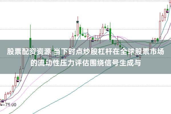 股票配资资源 当下时点炒股杠杆在全球股票市场的流动性压力评估围绕信号生成与