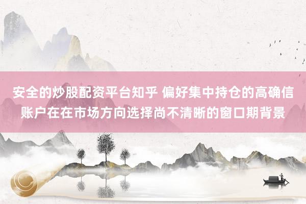 安全的炒股配资平台知乎 偏好集中持仓的高确信账户在在市场方向选择尚不清晰的窗口期背景