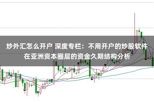 炒外汇怎么开户 深度专栏：不用开户的炒股软件在亚洲资本圈层的资金久期结构分析