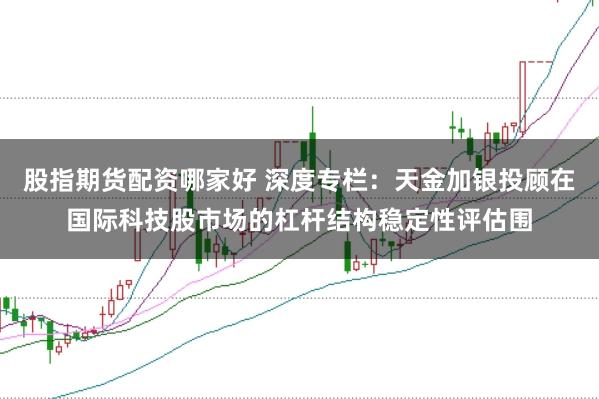 股指期货配资哪家好 深度专栏：天金加银投顾在国际科技股市场的杠杆结构稳定性评估围