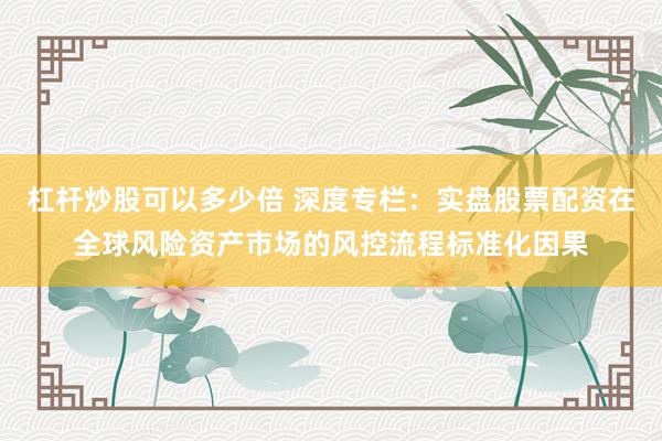 杠杆炒股可以多少倍 深度专栏：实盘股票配资在全球风险资产市场的风控流程标准化因果