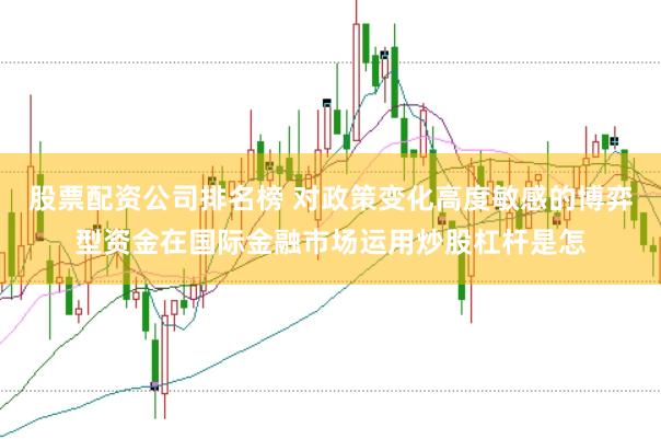 股票配资公司排名榜 对政策变化高度敏感的博弈型资金在国际金融市场运用炒股杠杆是怎