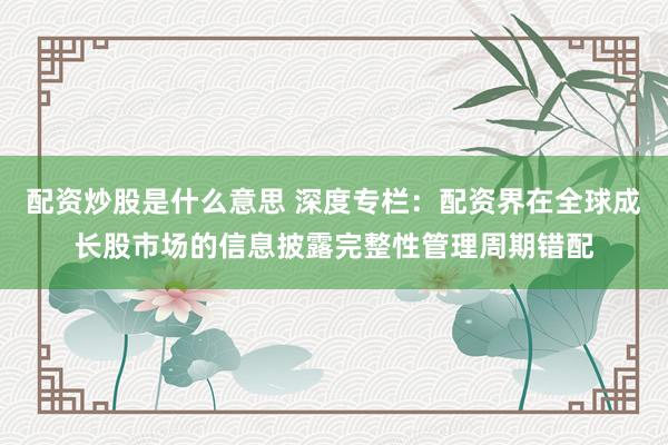 配资炒股是什么意思 深度专栏：配资界在全球成长股市场的信息披露完整性管理周期错配