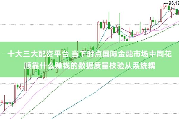 十大三大配资平台 当下时点国际金融市场中同花顺靠什么赚钱的数据质量校验从系统耦